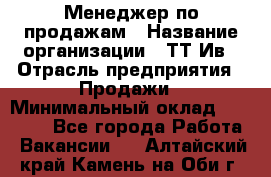 Менеджер по продажам › Название организации ­ ТТ-Ив › Отрасль предприятия ­ Продажи › Минимальный оклад ­ 70 000 - Все города Работа » Вакансии   . Алтайский край,Камень-на-Оби г.